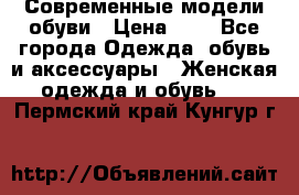 Современные модели обуви › Цена ­ 1 - Все города Одежда, обувь и аксессуары » Женская одежда и обувь   . Пермский край,Кунгур г.